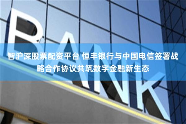 智沪深股票配资平台 恒丰银行与中国电信签署战略合作协议共筑数字金融新生态