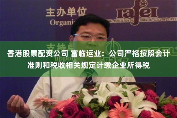 香港股票配资公司 富临运业：公司严格按照会计准则和税收相关规定计缴企业所得税