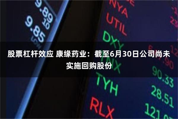 股票杠杆效应 康缘药业：截至6月30日公司尚未实施回购股份