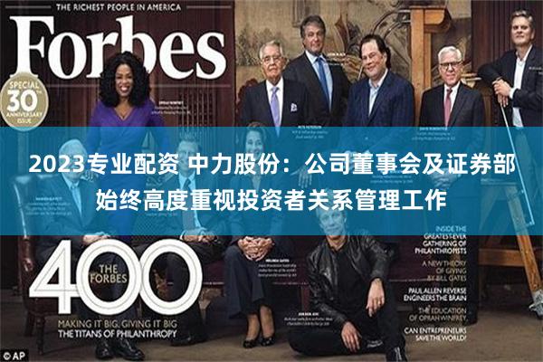 2023专业配资 中力股份：公司董事会及证券部始终高度重视投资者关系管理工作