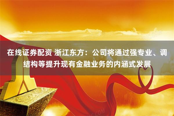在线证券配资 浙江东方：公司将通过强专业、调结构等提升现有金融业务的内涵式发展