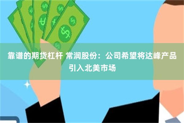 靠谱的期货杠杆 常润股份：公司希望将达峰产品引入北美市场