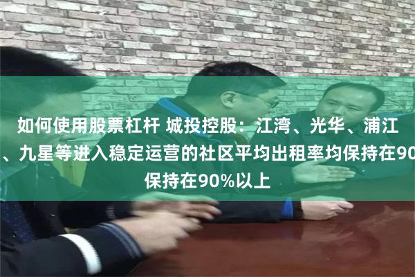 如何使用股票杠杆 城投控股:江湾、光华、浦江、张江、九星等进入稳定运营的社区平均出租率均保持在90%以上