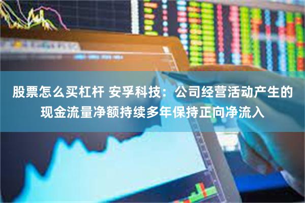 股票怎么买杠杆 安孚科技:公司经营活动产生的现金流量净额持续多年保持正向净流入