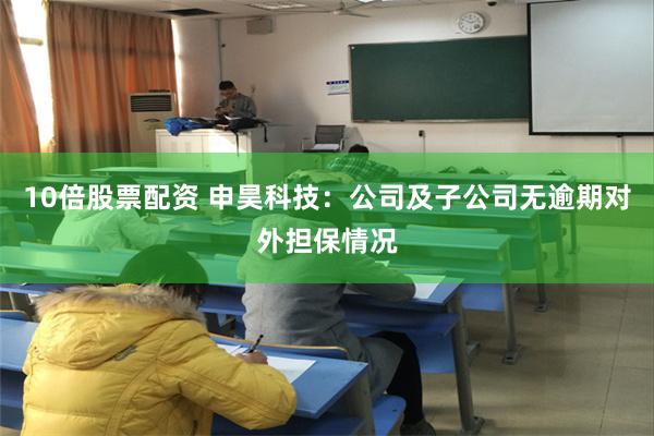 10倍股票配资 申昊科技：公司及子公司无逾期对外担保情况