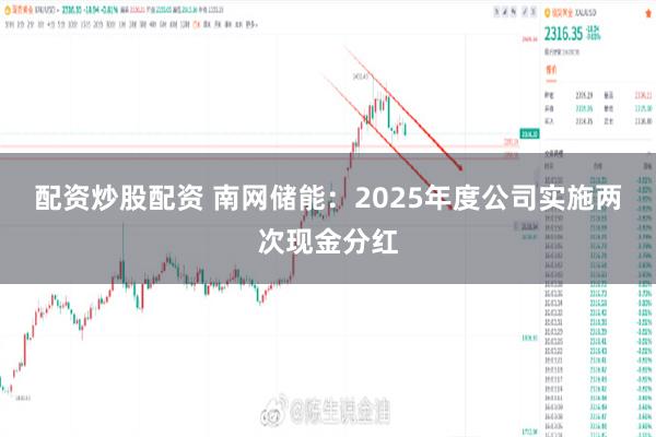 配资炒股配资 南网储能：2025年度公司实施两次现金分红