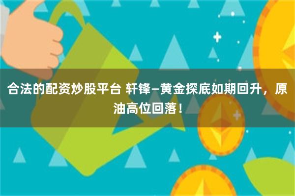 合法的配资炒股平台 轩锋—黄金探底如期回升，原油高位回落！