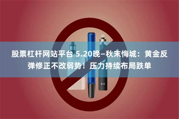 股票杠杆网站平台 5.20晚—秋末悔城:黄金反弹修正不改弱势!压力持续布局跌单