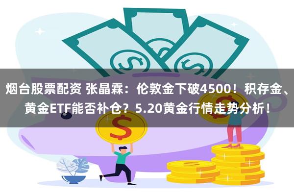 烟台股票配资 张晶霖：伦敦金下破4500！积存金、黄金ETF能否补仓？5.20黄金行情走势分析！