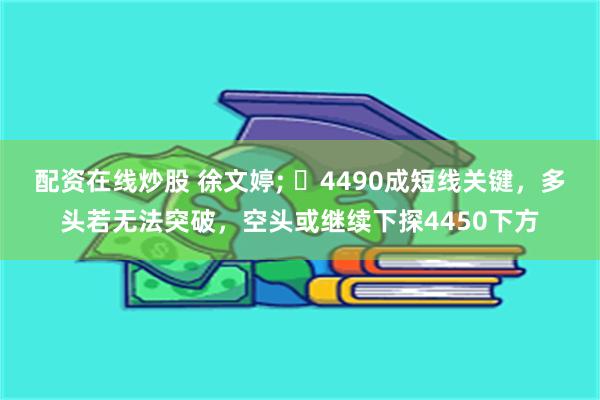 配资在线炒股 徐文婷; ​4490成短线关键，多头若无法突破，空头或继续下探4450下方