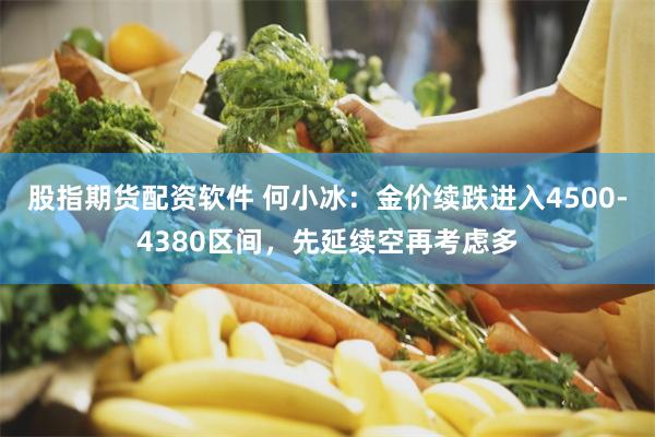 股指期货配资软件 何小冰：金价续跌进入4500-4380区间，先延续空再考虑多