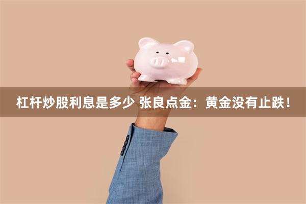 杠杆炒股利息是多少 张良点金：黄金没有止跌！