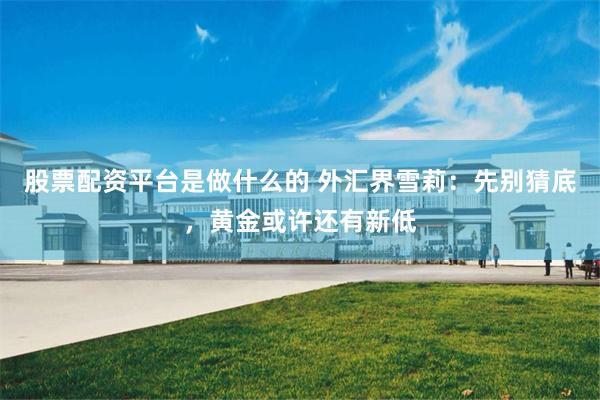 股票配资平台是做什么的 外汇界雪莉：先别猜底，黄金或许还有新低
