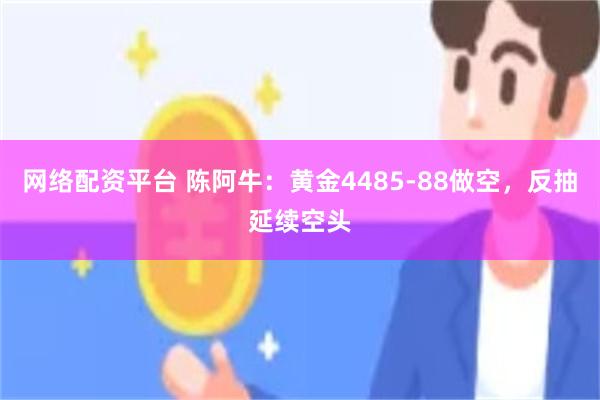 网络配资平台 陈阿牛：黄金4485-88做空，反抽延续空头
