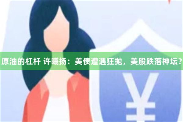 原油的杠杆 许曦扬：美债遭遇狂抛，美股跌落神坛？