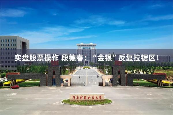 实盘股票操作 段德春：“金银”反复拉锯区！