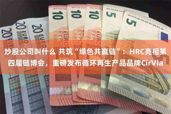 炒股公司叫什么 共筑“绿色共赢链”：HRC亮相第四届链博会，重磅发布循环再生产品品牌CirVia