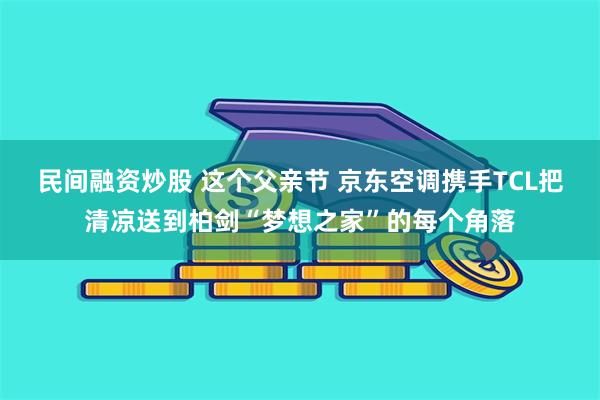 民间融资炒股 这个父亲节 京东空调携手TCL把清凉送到柏剑“梦想之家”的每个角落