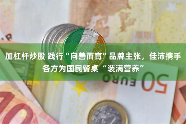 加杠杆炒股 践行“向善而育”品牌主张，佳沛携手各方为国民餐桌 “装满营养”