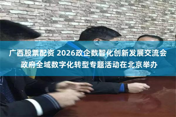 广西股票配资 2026政企数智化创新发展交流会 政府全域数字化转型专题活动在北京举办