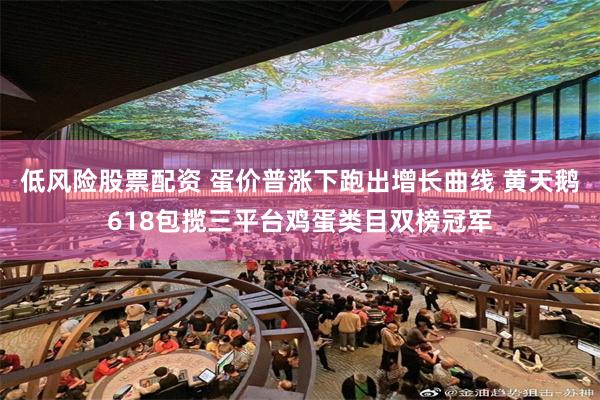 低风险股票配资 蛋价普涨下跑出增长曲线 黄天鹅618包揽三平台鸡蛋类目双榜冠军