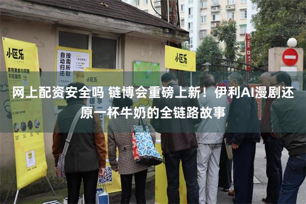 网上配资安全吗 链博会重磅上新！伊利AI漫剧还原一杯牛奶的全链路故事