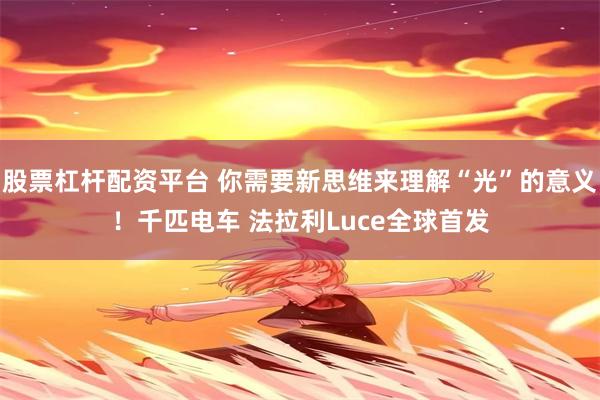 股票杠杆配资平台 你需要新思维来理解“光”的意义！千匹电车 法拉利Luce全球首发