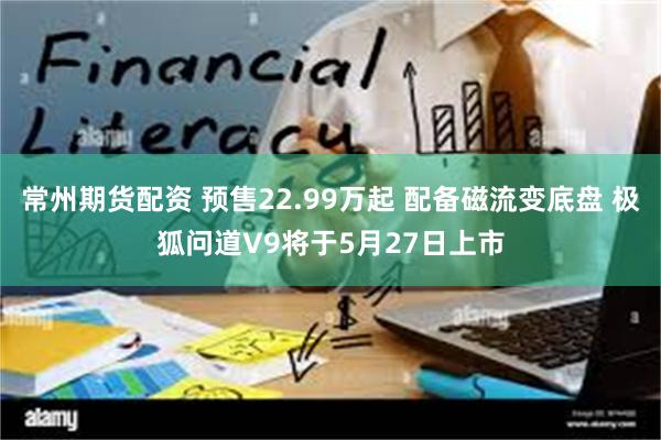 常州期货配资 预售22.99万起 配备磁流变底盘 极狐问道V9将于5月27日上市