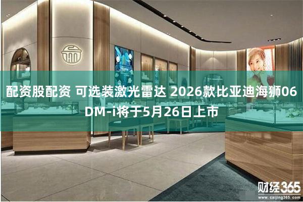 配资股配资 可选装激光雷达 2026款比亚迪海狮06DM-i将于5月26日上市