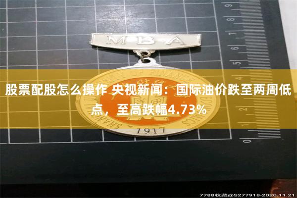 股票配股怎么操作 央视新闻：国际油价跌至两周低点，至高跌幅4.73%
