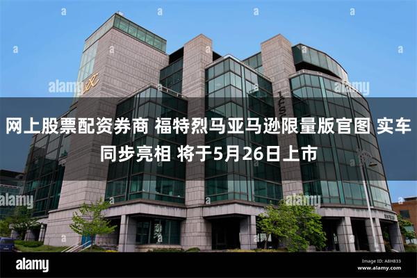 网上股票配资券商 福特烈马亚马逊限量版官图 实车同步亮相 将于5月26日上市