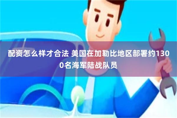 配资怎么样才合法 美国在加勒比地区部署约1300名海军陆战队员