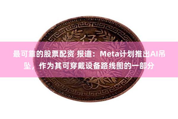 最可靠的股票配资 报道：Meta计划推出AI吊坠，作为其可穿戴设备路线图的一部分