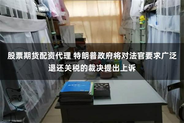 股票期货配资代理 特朗普政府将对法官要求广泛退还关税的裁决提出上诉