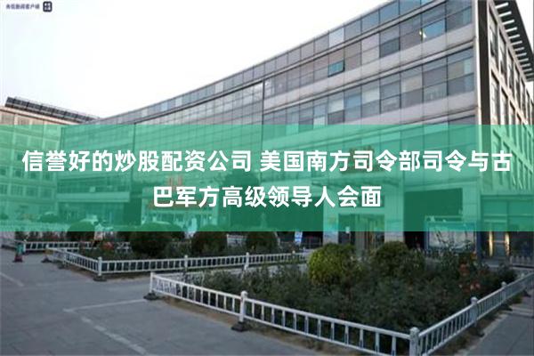信誉好的炒股配资公司 美国南方司令部司令与古巴军方高级领导人会面