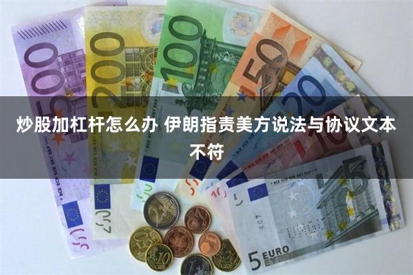 炒股加杠杆怎么办 伊朗指责美方说法与协议文本不符