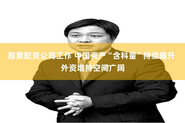 股票配资公司工作 中国资产“含科量”持续提升 外资增持空间广阔