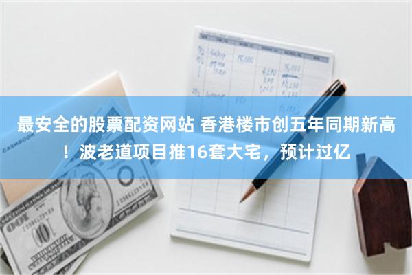 最安全的股票配资网站 香港楼市创五年同期新高！波老道项目推16套大宅，预计过亿