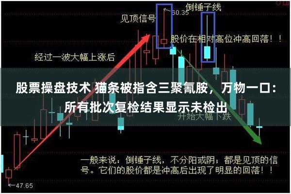股票操盘技术 猫条被指含三聚氰胺，万物一口：所有批次复检结果显示未检出