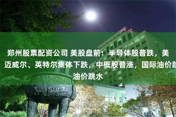 郑州股票配资公司 美股盘前：半导体股普跌，美光、迈威尔、英特尔集体下跌，中概股普涨，国际油价跳水