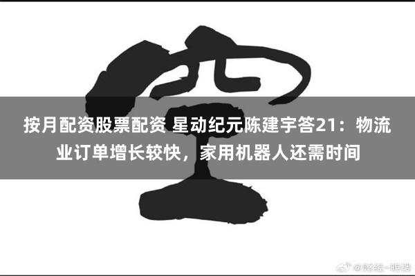 按月配资股票配资 星动纪元陈建宇答21：物流业订单增长较快，家用机器人还需时间