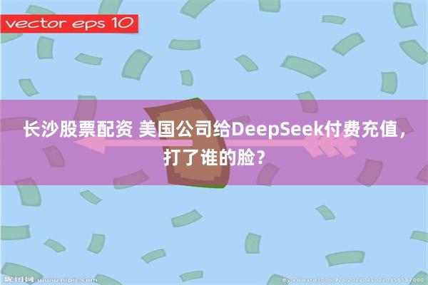 长沙股票配资 美国公司给DeepSeek付费充值,打了谁的脸?