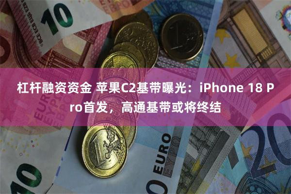 杠杆融资资金 苹果C2基带曝光:iPhone 18 Pro首发,高通基带或将终结