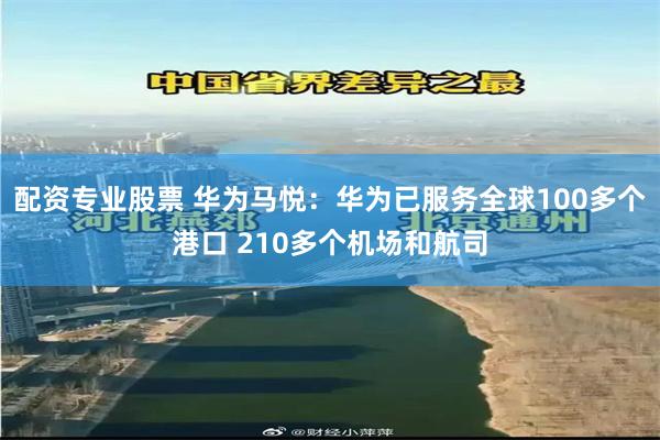配资专业股票 华为马悦:华为已服务全球100多个港口 210多个机场和航司