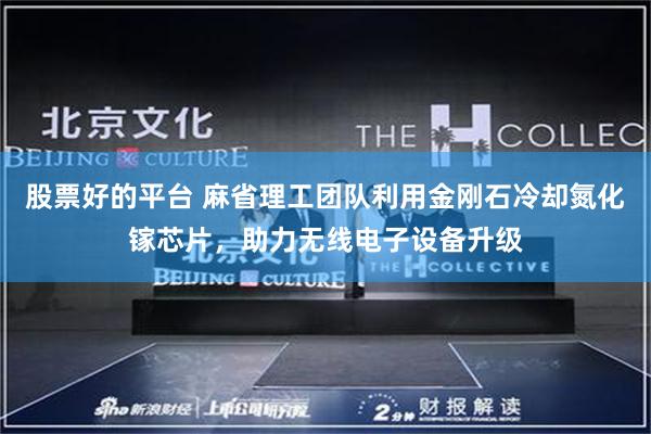 股票好的平台 麻省理工团队利用金刚石冷却氮化镓芯片,助力无线电子设备升级