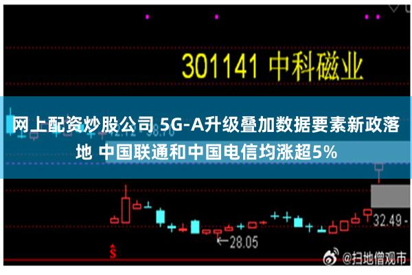 网上配资炒股公司 5G-A升级叠加数据要素新政落地 中国联通和中国电信均涨超5%