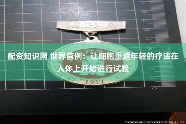 配资知识网 世界首例：让细胞重返年轻的疗法在人体上开始进行试验