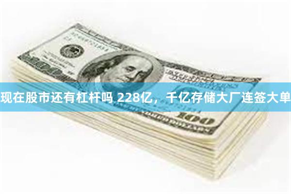 现在股市还有杠杆吗 228亿，千亿存储大厂连签大单