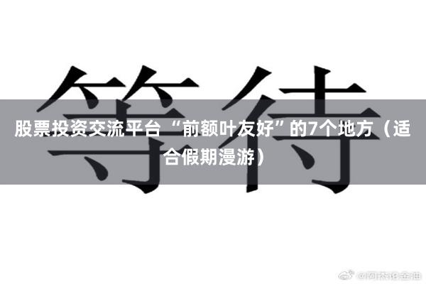 股票投资交流平台 “前额叶友好”的7个地方（适合假期漫游）
