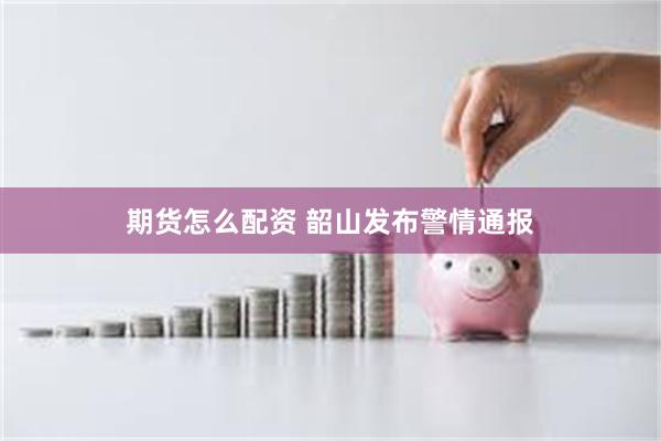 期货怎么配资 韶山发布警情通报
